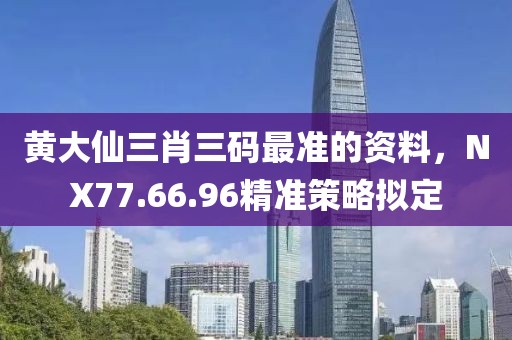 黄大仙三肖三码最准的资料，NX77.66.96精准策略拟定