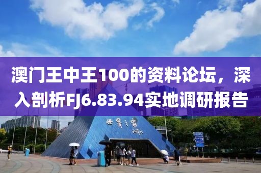 澳门王中王100的资料论坛，深入剖析FJ6.83.94实地调研报告