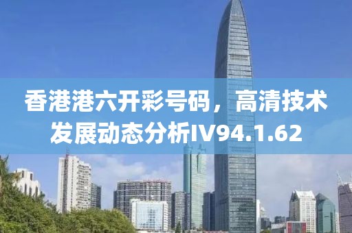 香港港六开彩号码，高清技术发展动态分析IV94.1.62