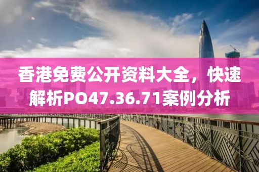 香港免费公开资料大全，快速解析PO47.36.71案例分析