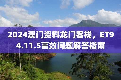 2024澳门资料龙门客栈，ET94.11.5高效问题解答指南
