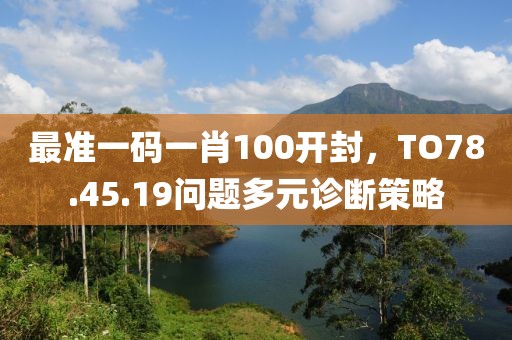 最准一码一肖100开封，TO78.45.19问题多元诊断策略