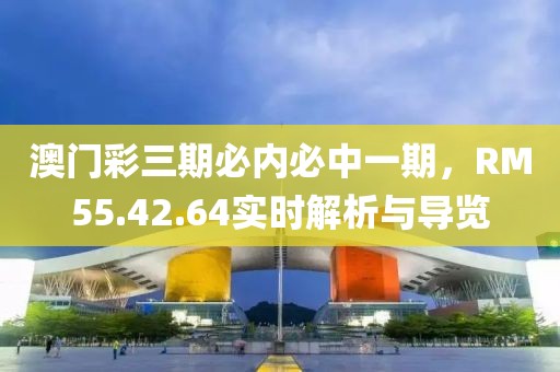 澳门彩三期必内必中一期，RM55.42.64实时解析与导览