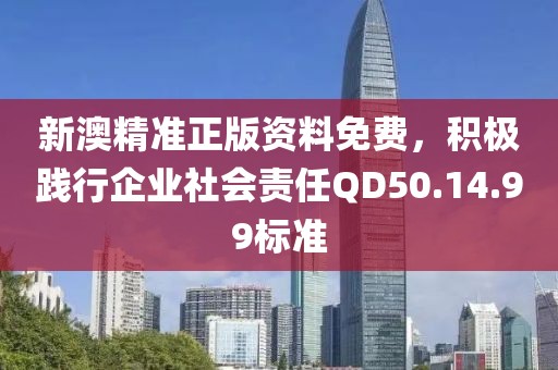 新澳精准正版资料免费，积极践行企业社会责任QD50.14.99标准