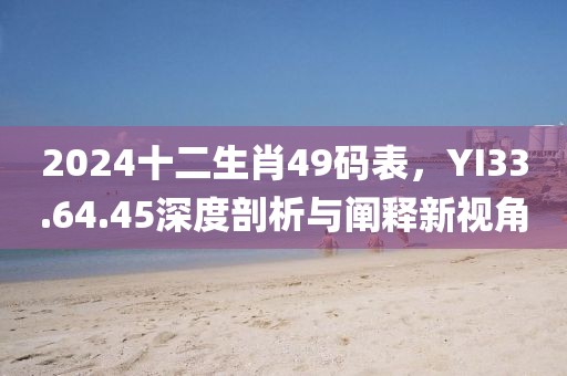 2024十二生肖49码表，YI33.64.45深度剖析与阐释新视角