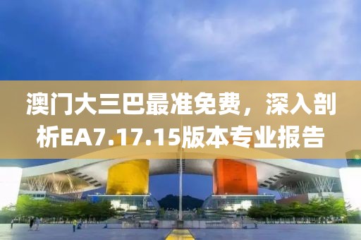 澳门大三巴最准免费，深入剖析EA7.17.15版本专业报告