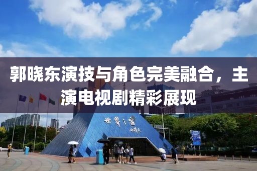 郭晓东演技与角色完美融合，主演电视剧精彩展现