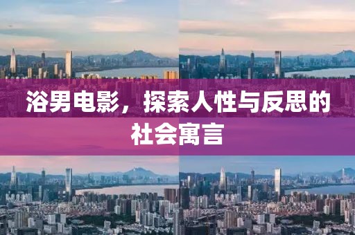 浴男电影，探索人性与反思的社会寓言