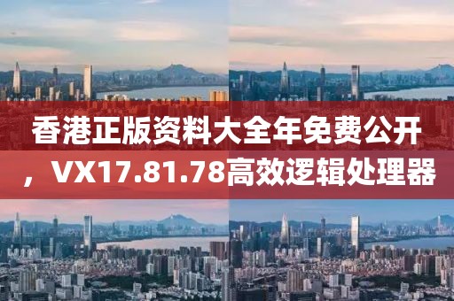 香港正版资料大全年免费公开，VX17.81.78高效逻辑处理器