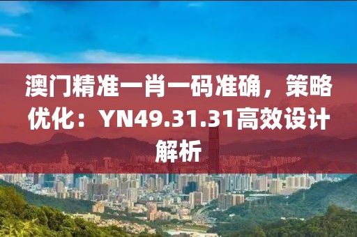 澳门精准一肖一码准确，策略优化：YN49.31.31高效设计解析