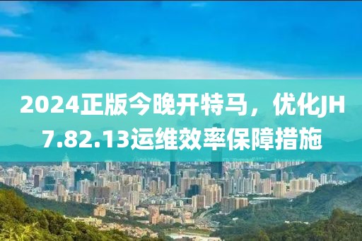 2024正版今晚开特马，优化JH7.82.13运维效率保障措施