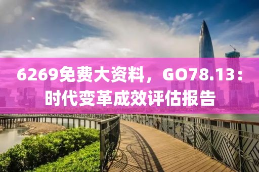 6269免费大资料，GO78.13：时代变革成效评估报告