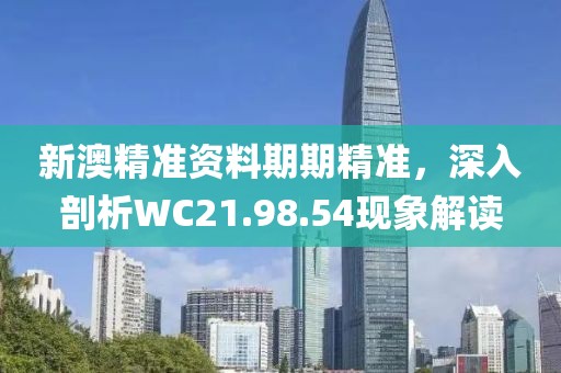 新澳精准资料期期精准，深入剖析WC21.98.54现象解读