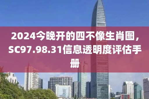 2024今晚开的四不像生肖图，SC97.98.31信息透明度评估手册