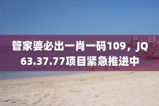 管家婆必出一肖一码109，JQ63.37.77项目紧急推进中
