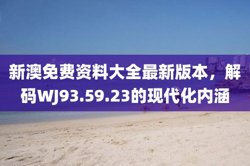 新澳免费资料大全最新版本，解码WJ93.59.23的现代化内涵