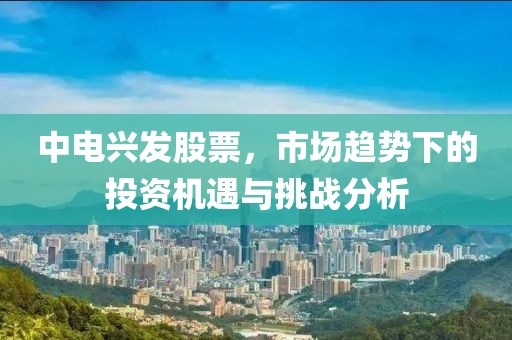 中电兴发股票，市场趋势下的投资机遇与挑战分析