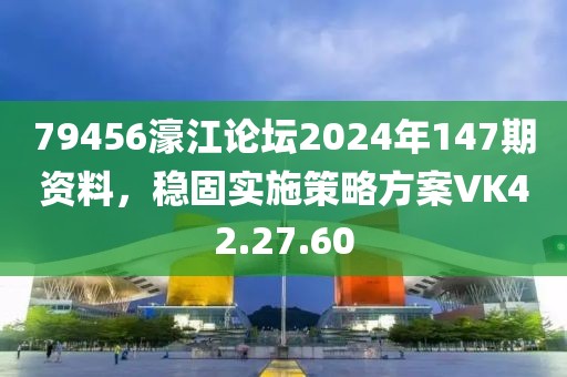 79456濠江论坛2024年147期资料，稳固实施策略方案VK42.27.60