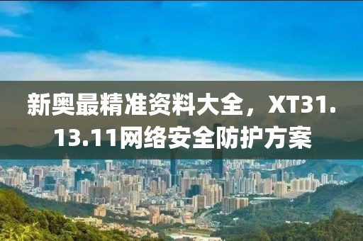 新奥最精准资料大全，XT31.13.11网络安全防护方案