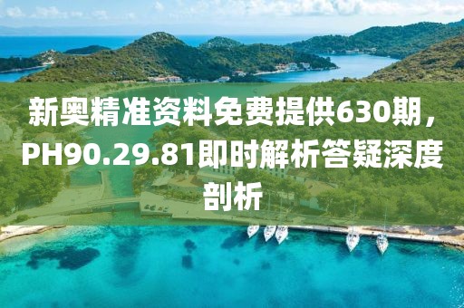 新奥精准资料免费提供630期，PH90.29.81即时解析答疑深度剖析