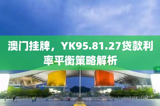 澳门挂牌，YK95.81.27贷款利率平衡策略解析