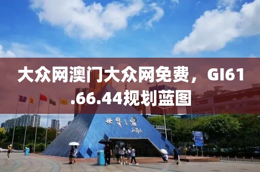 大众网澳门大众网免费，GI61.66.44规划蓝图