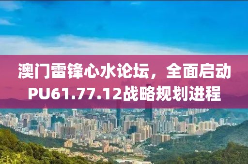 澳门雷锋心水论坛，全面启动PU61.77.12战略规划进程