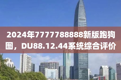 2024年7777788888新版跑狗图，DU88.12.44系统综合评价