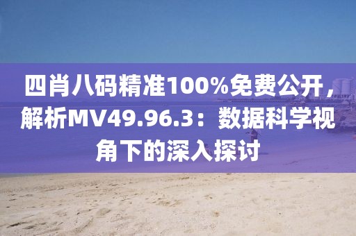 四肖八码精准100%免费公开，解析MV49.96.3：数据科学视角下的深入探讨