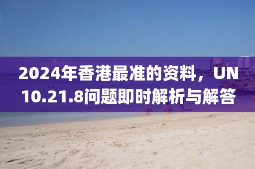 2024年香港最准的资料，UN10.21.8问题即时解析与解答