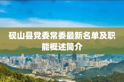 砚山县党委常委最新名单及职能概述简介