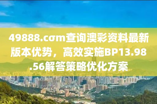 49888.cσm查询澳彩资料最新版本优势，高效实施BP13.98.56解答策略优化方案