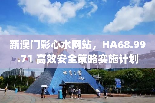 新澳门彩心水网站，HA68.99.71 高效安全策略实施计划