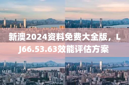 新澳2024资料免费大全版，LJ66.53.63效能评估方案