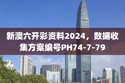 新澳六开彩资料2024，数据收集方案编号PH74-7-79