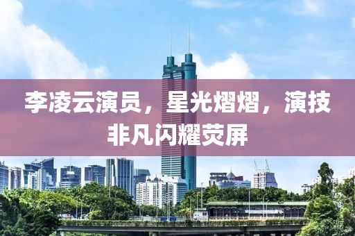 李凌云演员，星光熠熠，演技非凡闪耀荧屏