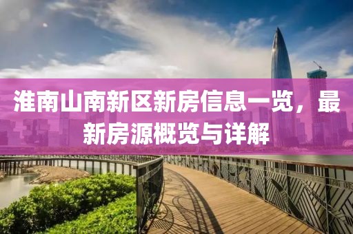 淮南山南新区新房信息一览，最新房源概览与详解