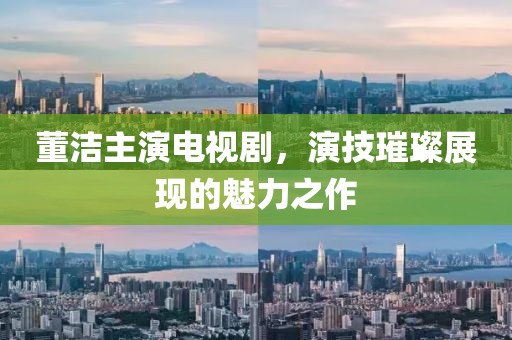 董洁主演电视剧，演技璀璨展现的魅力之作