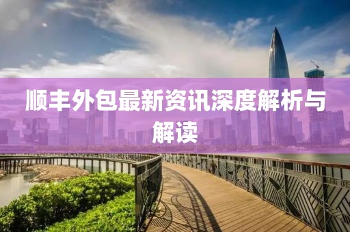 顺丰外包最新资讯深度解析与解读