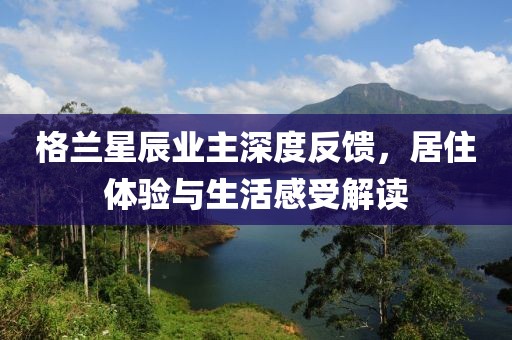 格兰星辰业主深度反馈，居住体验与生活感受解读