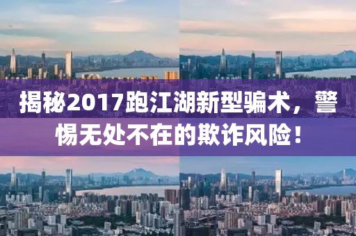 揭秘2017跑江湖新型骗术，警惕无处不在的欺诈风险！