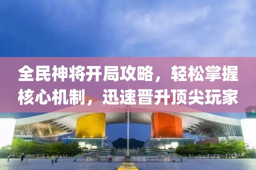 全民神将开局攻略，轻松掌握核心机制，迅速晋升顶尖玩家