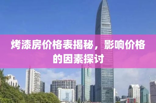 烤漆房价格表揭秘，影响价格的因素探讨
