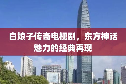 白娘子传奇电视剧，东方神话魅力的经典再现