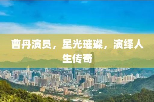 曹丹演员，星光璀璨，演绎人生传奇
