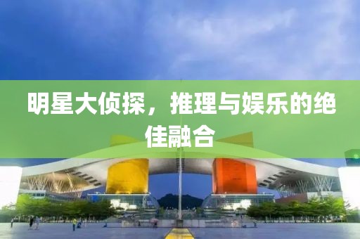 明星大侦探，推理与娱乐的绝佳融合