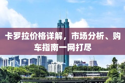 卡罗拉价格详解，市场分析、购车指南一网打尽