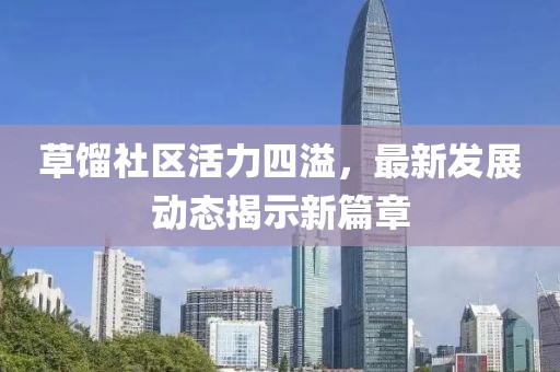 草馏社区活力四溢，最新发展动态揭示新篇章