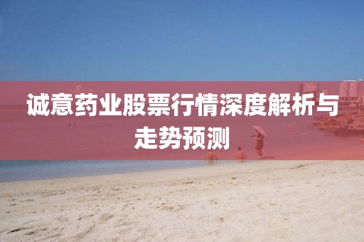 诚意药业股票行情深度解析与走势预测