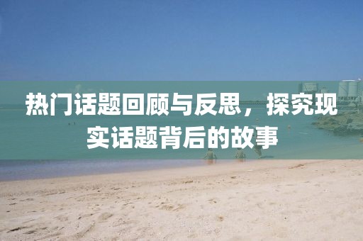 热门话题回顾与反思，探究现实话题背后的故事